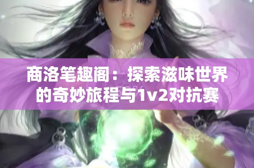 商洛笔趣阁：探索滋味世界的奇妙旅程与1v2对抗赛