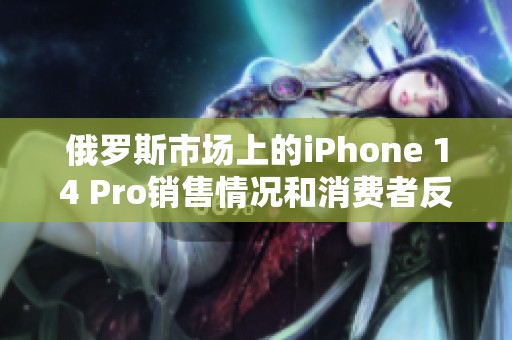 俄罗斯市场上的iPhone 14 Pro销售情况和消费者反应分析