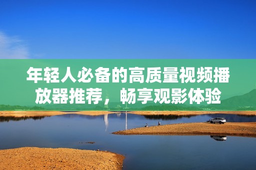 年轻人必备的高质量视频播放器推荐，畅享观影体验