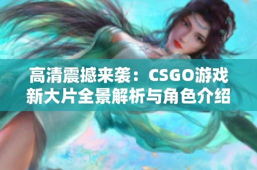 高清震撼来袭：CSGO游戏新大片全景解析与角色介绍