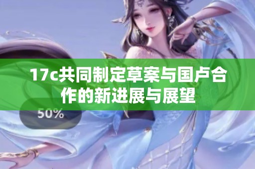 17c共同制定草案与国卢合作的新进展与展望