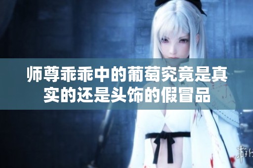 师尊乖乖中的葡萄究竟是真实的还是头饰的假冒品