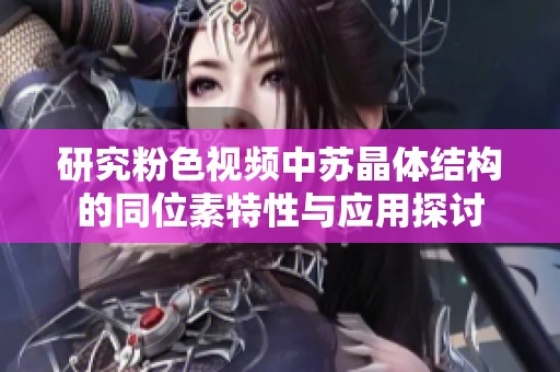 研究粉色视频中苏晶体结构的同位素特性与应用探讨