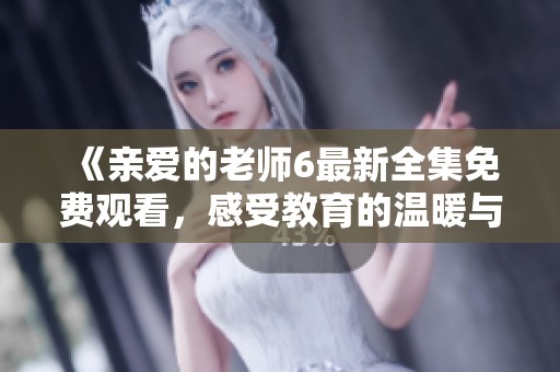《亲爱的老师6最新全集免费观看，感受教育的温暖与感动》