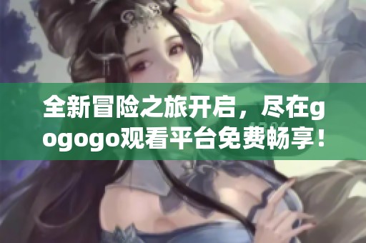 全新冒险之旅开启，尽在gogogo观看平台免费畅享！