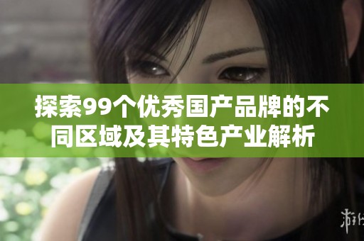 探索99个优秀国产品牌的不同区域及其特色产业解析