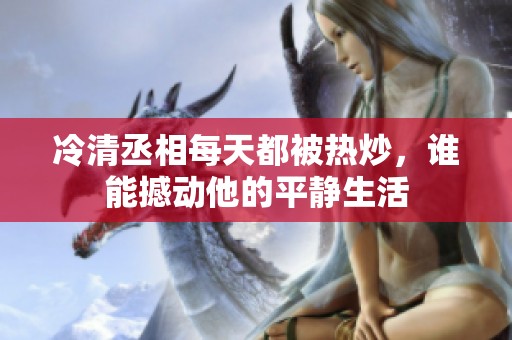 冷清丞相每天都被热炒，谁能撼动他的平静生活