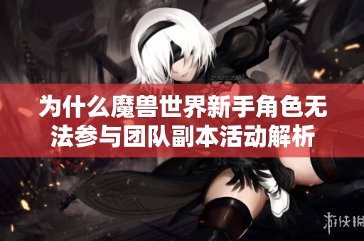 为什么魔兽世界新手角色无法参与团队副本活动解析