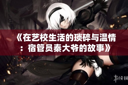 《在艺校生活的琐碎与温情：宿管员秦大爷的故事》