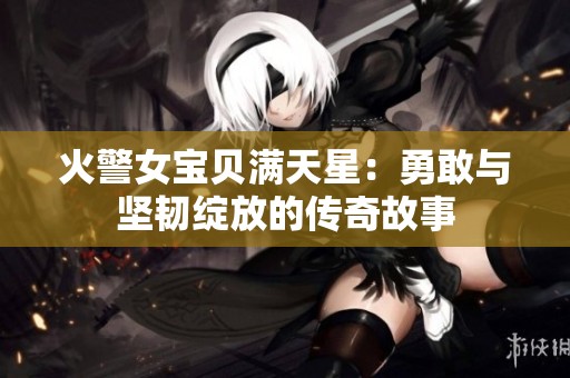 火警女宝贝满天星：勇敢与坚韧绽放的传奇故事