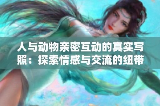 人与动物亲密互动的真实写照：探索情感与交流的纽带