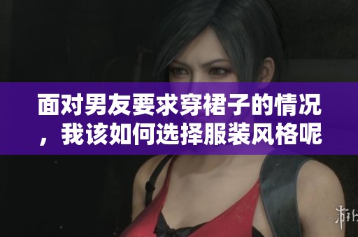 面对男友要求穿裙子的情况，我该如何选择服装风格呢