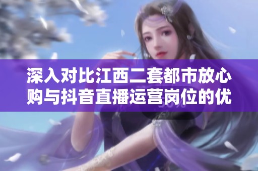 深入对比江西二套都市放心购与抖音直播运营岗位的优势与挑战