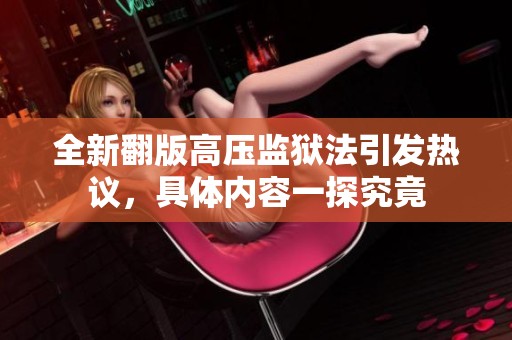 全新翻版高压监狱法引发热议，具体内容一探究竟