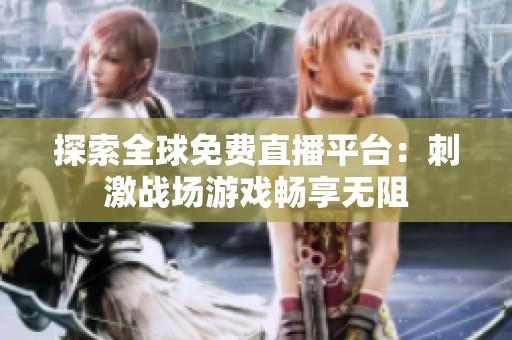 探索全球免费直播平台：刺激战场游戏畅享无阻