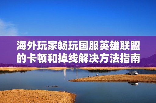 海外玩家畅玩国服英雄联盟的卡顿和掉线解决方法指南