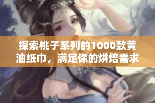 探索桃子系列的1000款黄油纸巾，满足你的烘焙需求