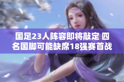 国足23人阵容即将敲定 四名国脚可能缺席18强赛首战