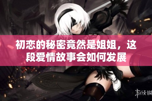 初恋的秘密竟然是姐姐，这段爱情故事会如何发展