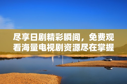 尽享日剧精彩瞬间，免费观看海量电视剧资源尽在掌握中！