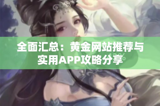 全面汇总：黄金网站推荐与实用APP攻略分享