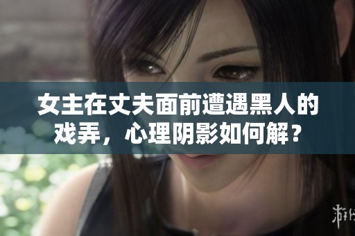 女主在丈夫面前遭遇黑人的戏弄，心理阴影如何解？