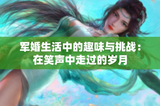 军婚生活中的趣味与挑战：在笑声中走过的岁月
