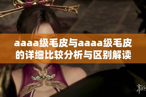 aaaa级毛皮与aaaa级毛皮的详细比较分析与区别解读