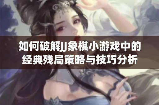 如何破解JJ象棋小游戏中的经典残局策略与技巧分析