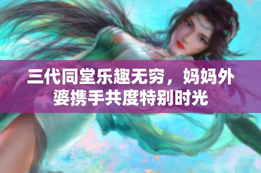 三代同堂乐趣无穷，妈妈外婆携手共度特别时光