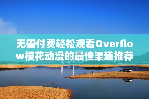 无需付费轻松观看Overflow樱花动漫的最佳渠道推荐