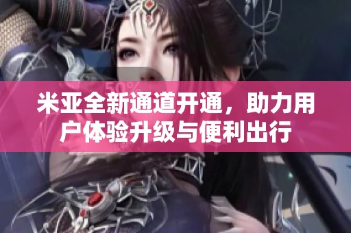 米亚全新通道开通，助力用户体验升级与便利出行