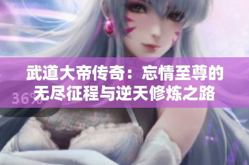 武道大帝传奇：忘情至尊的无尽征程与逆天修炼之路