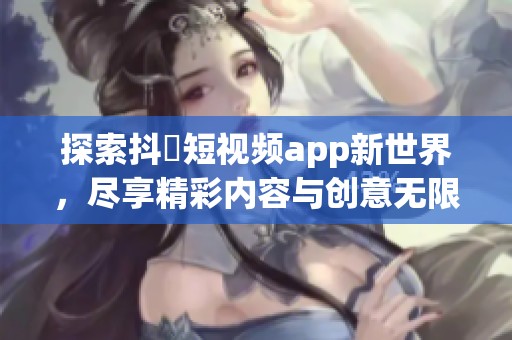 探索抖抈短视频app新世界，尽享精彩内容与创意无限