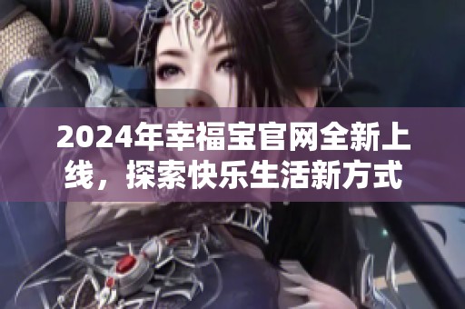 2024年幸福宝官网全新上线，探索快乐生活新方式