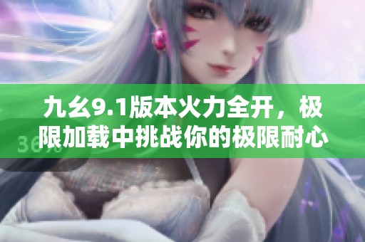 九幺9.1版本火力全开，极限加载中挑战你的极限耐心