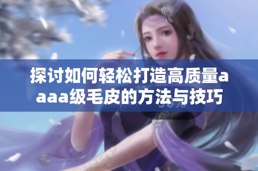 探讨如何轻松打造高质量aaaa级毛皮的方法与技巧