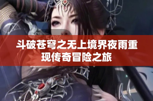 斗破苍穹之无上境界夜雨重现传奇冒险之旅