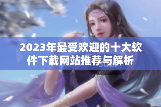 2023年最受欢迎的十大软件下载网站推荐与解析