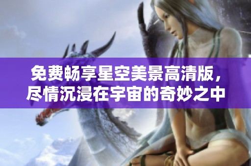 免费畅享星空美景高清版，尽情沉浸在宇宙的奇妙之中