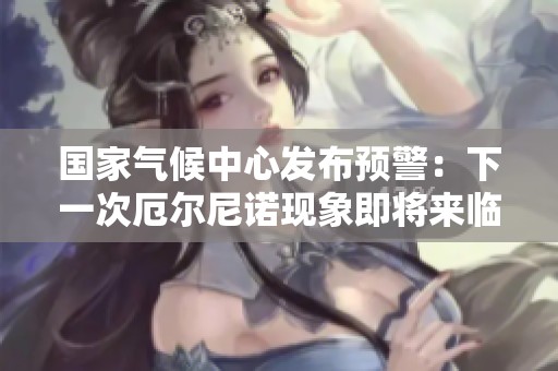 国家气候中心发布预警：下一次厄尔尼诺现象即将来临