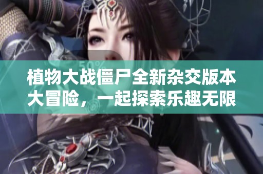 植物大战僵尸全新杂交版本大冒险，一起探索乐趣无限的游戏世界