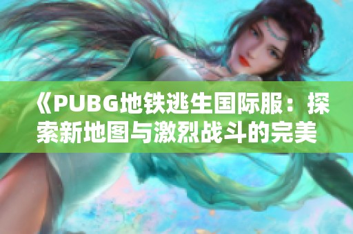《PUBG地铁逃生国际服：探索新地图与激烈战斗的完美结合》