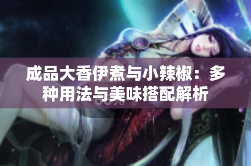 成品大香伊煮与小辣椒：多种用法与美味搭配解析