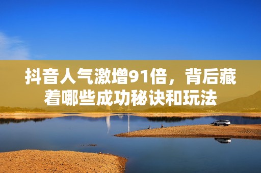 抖音人气激增91倍，背后藏着哪些成功秘诀和玩法