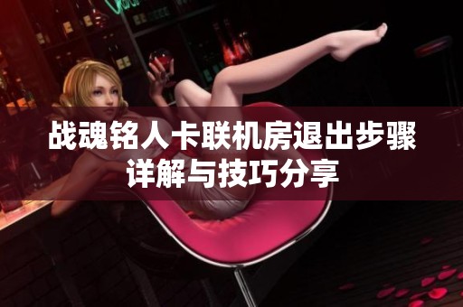 战魂铭人卡联机房退出步骤详解与技巧分享