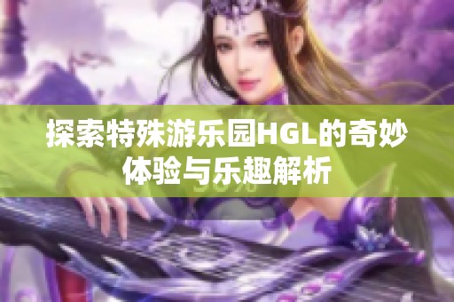 探索特殊游乐园HGL的奇妙体验与乐趣解析