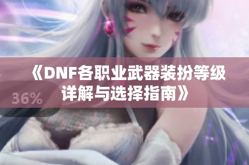 《DNF各职业武器装扮等级详解与选择指南》