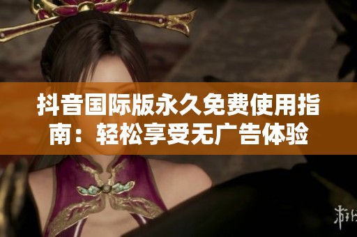 抖音国际版永久免费使用指南：轻松享受无广告体验