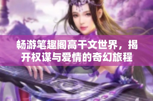 畅游笔趣阁高干文世界，揭开权谋与爱情的奇幻旅程